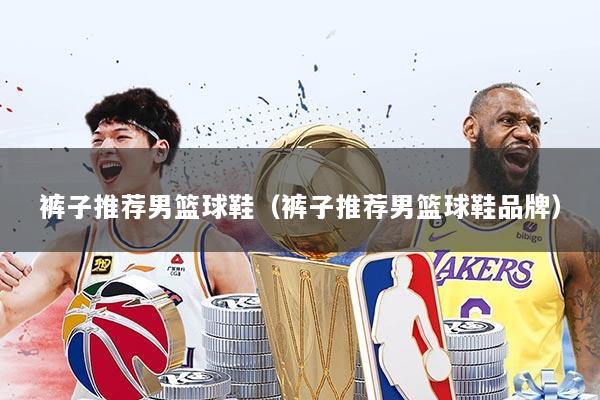 裤子推荐男篮球鞋（裤子推荐男篮球鞋品牌）