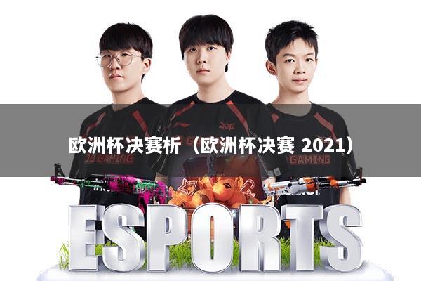 欧洲杯决赛析（欧洲杯决赛 2021）