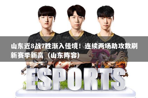 山东近8战7胜渐入佳境！连续两场助攻数刷新赛季新高（山东阵容）