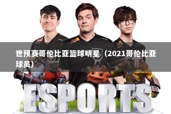 世预赛哥伦比亚篮球明星（2021哥伦比亚球员）