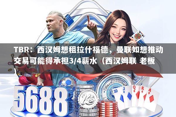 TBR：西汉姆想租拉什福德，曼联如想推动交易可能得承担3/4薪水（西汉姆联 老板）