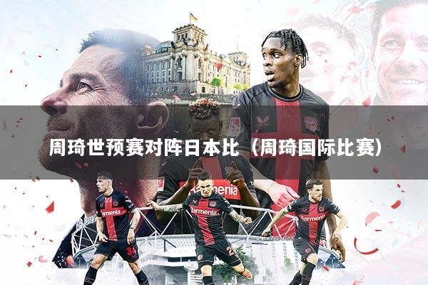 周琦世预赛对阵日本比(周琦国际比赛)