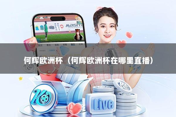 何辉欧洲杯(何辉欧洲杯在哪里直播)