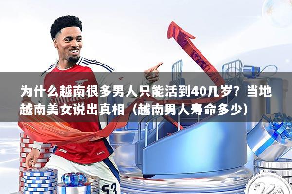 为什么越南很多男人只能活到40几岁?当地越南美女说出真相(越南男人寿命多少)