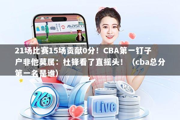 21场比赛15场贡献0分!CBA第一钉子户非他莫属:杜锋看了直摇头!(cba总分第一名是谁)