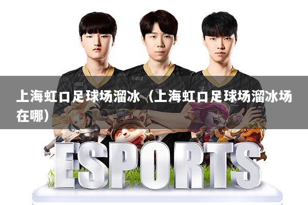 上海虹口足球场溜冰(上海虹口足球场溜冰场在哪)