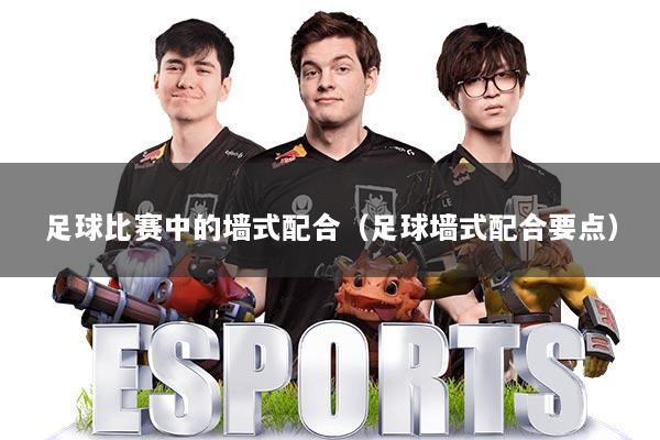 足球比赛中的墙式配合（足球墙式配合要点）