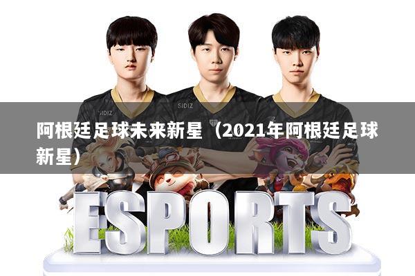 阿根廷足球未来新星(2021年阿根廷足球新星)