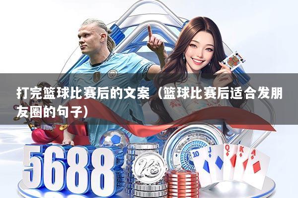 打完篮球比赛后的文案(篮球比赛后适合发朋友圈的句子)