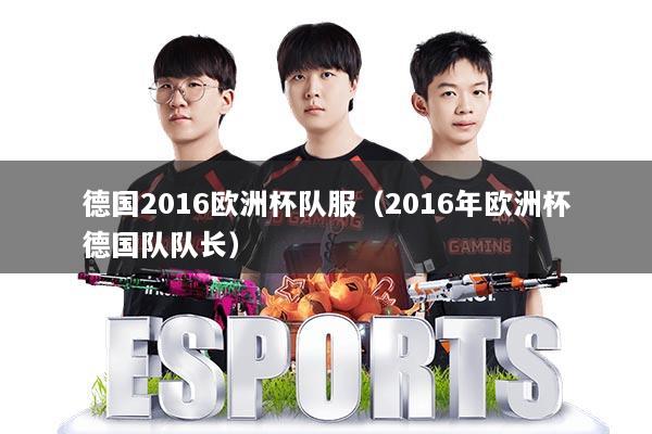 德国2016欧洲杯队服（2016年欧洲杯德国队队长）