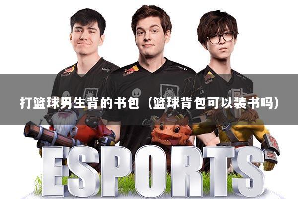 打篮球男生背的书包（篮球背包可以装书吗）