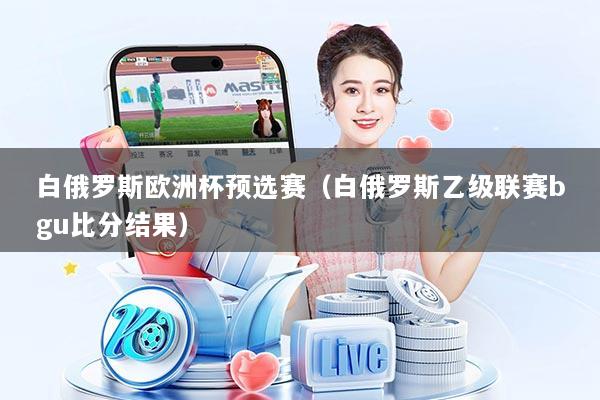 白俄罗斯欧洲杯预选赛(白俄罗斯乙级联赛bgu比分结果)