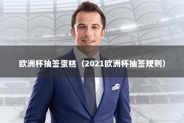 欧洲杯抽签蛋糕(2021欧洲杯抽签规则)