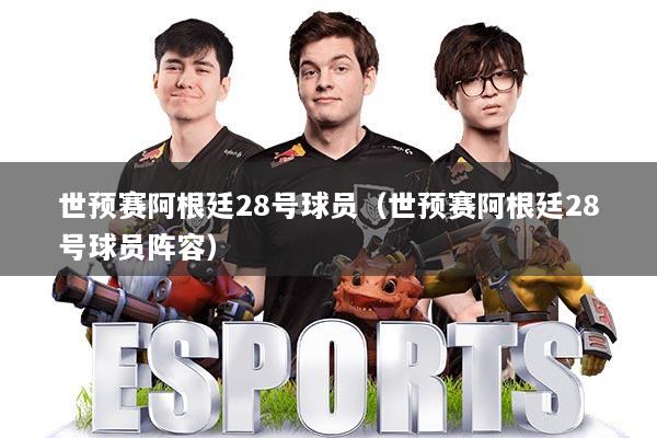 世预赛阿根廷28号球员(世预赛阿根廷28号球员阵容)