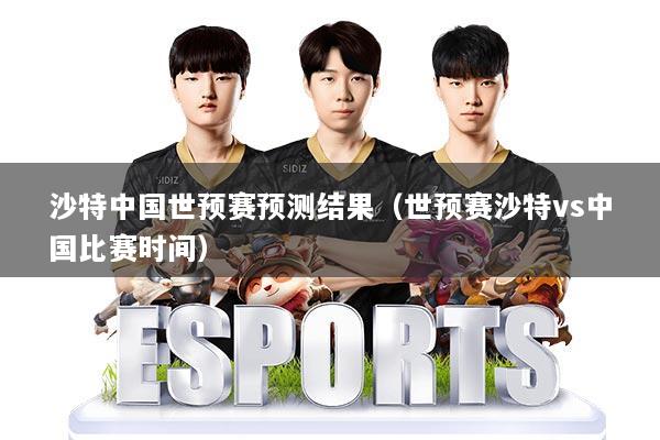 沙特中国世预赛预测结果（世预赛沙特vs中国比赛时间）