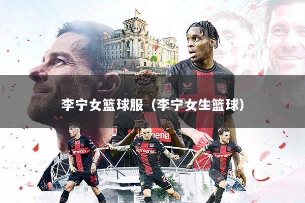 李宁女篮球服（李宁女生篮球）