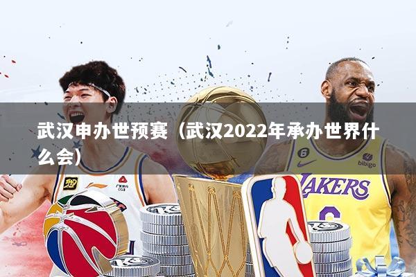武汉申办世预赛（武汉2022年承办世界什么会）