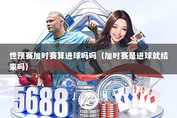 世预赛加时赛算进球吗吗（加时赛是进球就结束吗）