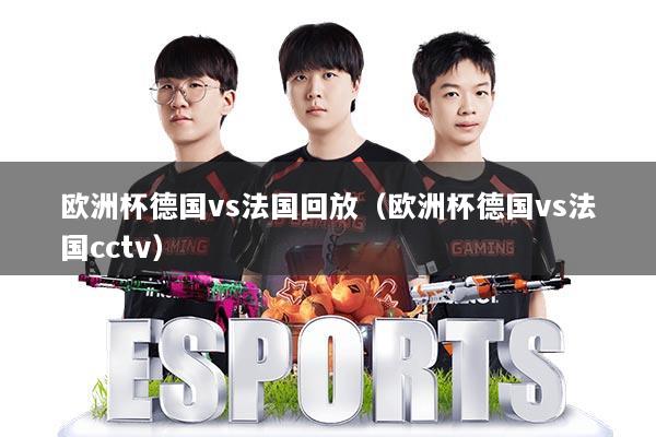 欧洲杯德国vs法国回放（欧洲杯德国vs法国cctv）