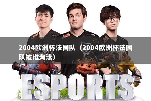 2004欧洲杯法国队（2004欧洲杯法国队被谁淘汰）