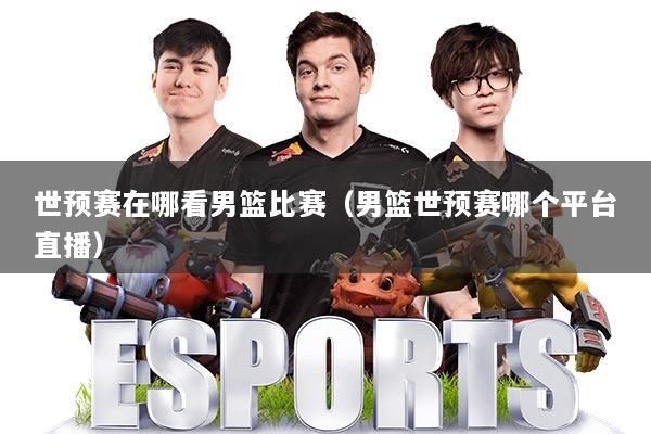 世预赛在哪看男篮比赛（男篮世预赛哪个平台直播）
