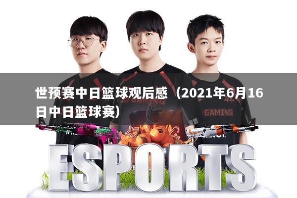 世预赛中日篮球观后感（2021年6月16日中日篮球赛）