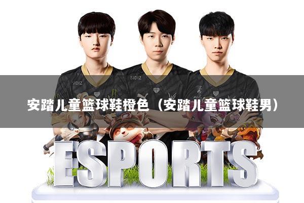 安踏儿童篮球鞋橙色（安踏儿童篮球鞋男）