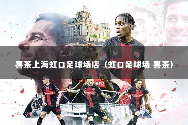 喜茶上海虹口足球场店（虹口足球场 喜茶）