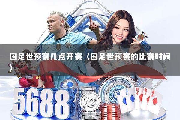 国足世预赛几点开赛（国足世预赛的比赛时间）