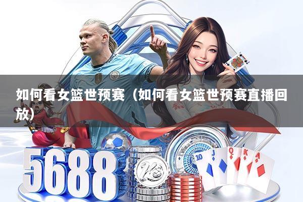 如何看女篮世预赛(如何看女篮世预赛直播回放)