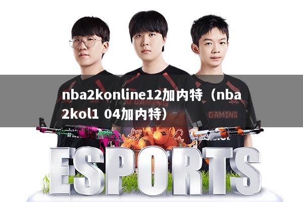 nba2konline12加内特（nba2kol1 04加内特）