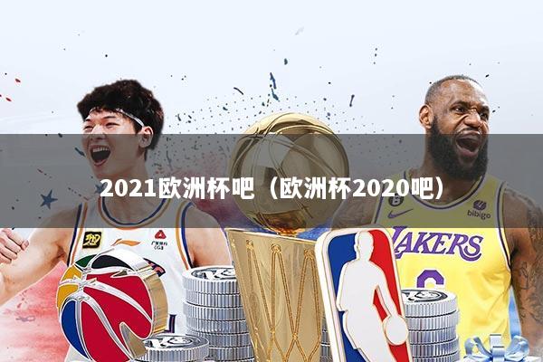 2021欧洲杯吧（欧洲杯2020吧）