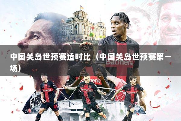 中国关岛世预赛适时比(中国关岛世预赛第一场)
